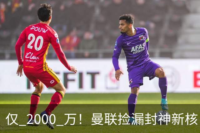 仅 2000 万！曼联捡漏封神新核！17 岁天才数据碾压红魔核心